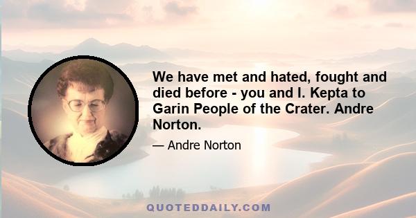 We have met and hated, fought and died before - you and I. Kepta to Garin People of the Crater. Andre Norton.