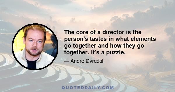 The core of a director is the person's tastes in what elements go together and how they go together. It's a puzzle.