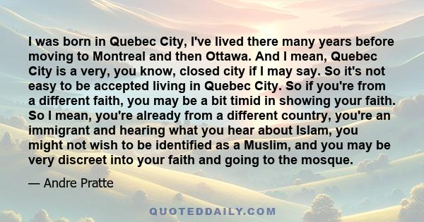 I was born in Quebec City, I've lived there many years before moving to Montreal and then Ottawa. And I mean, Quebec City is a very, you know, closed city if I may say. So it's not easy to be accepted living in Quebec