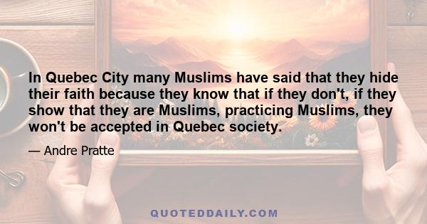 In Quebec City many Muslims have said that they hide their faith because they know that if they don't, if they show that they are Muslims, practicing Muslims, they won't be accepted in Quebec society.