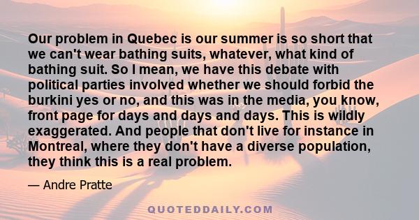 Our problem in Quebec is our summer is so short that we can't wear bathing suits, whatever, what kind of bathing suit. So I mean, we have this debate with political parties involved whether we should forbid the burkini