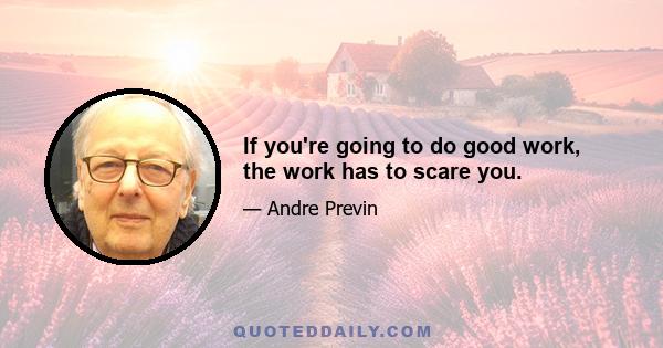 If you're going to do good work, the work has to scare you.