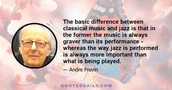 The basic difference between classical music and jazz is that in the former the music is always graver than its performance - whereas the way jazz is performed is always more important than what is being played.