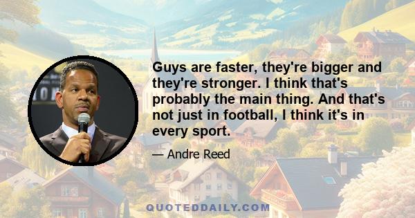 Guys are faster, they're bigger and they're stronger. I think that's probably the main thing. And that's not just in football, I think it's in every sport.