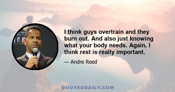 I think guys overtrain and they burn out. And also just knowing what your body needs. Again, I think rest is really important.