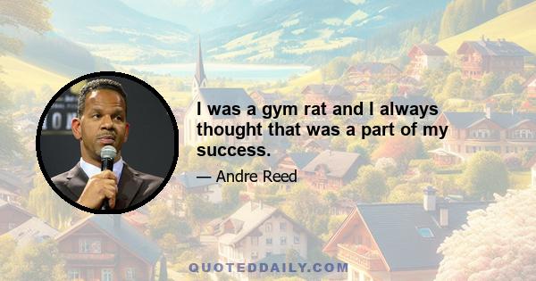 I was a gym rat and I always thought that was a part of my success.