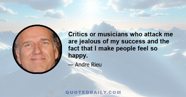 Critics or musicians who attack me are jealous of my success and the fact that I make people feel so happy.