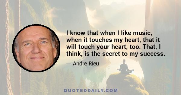 I know that when I like music, when it touches my heart, that it will touch your heart, too. That, I think, is the secret to my success.