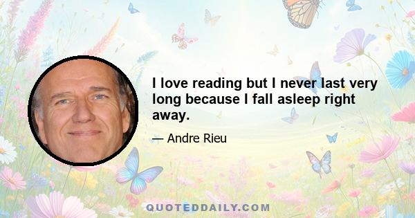 I love reading but I never last very long because I fall asleep right away.