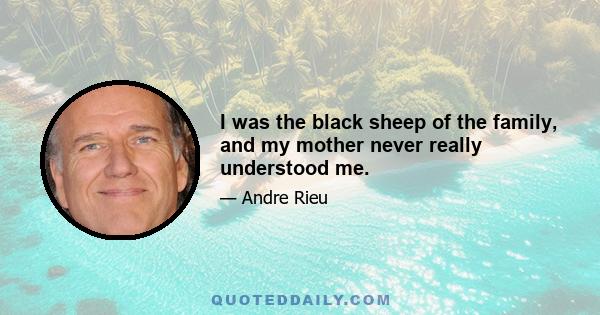 I was the black sheep of the family, and my mother never really understood me.