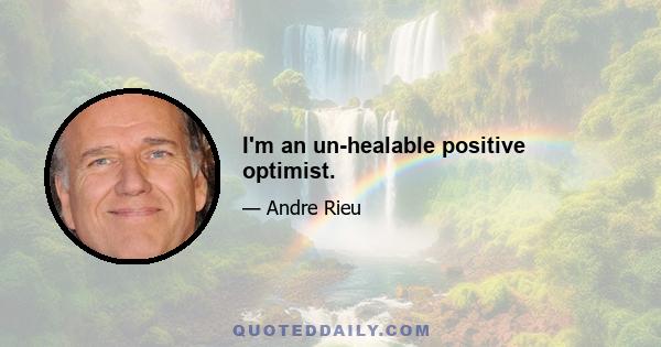 I'm an un-healable positive optimist.