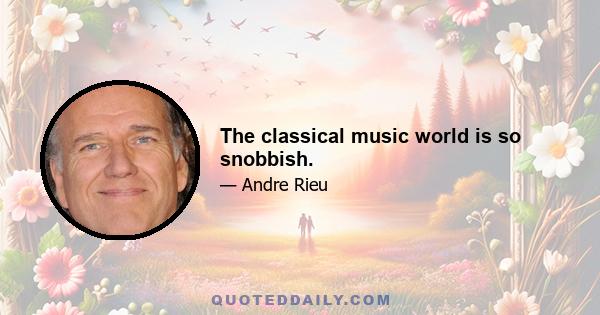 The classical music world is so snobbish.