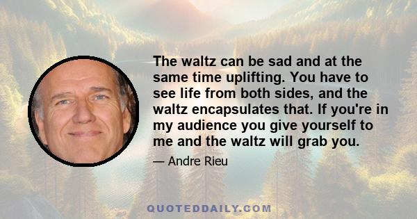 The waltz can be sad and at the same time uplifting. You have to see life from both sides, and the waltz encapsulates that. If you're in my audience you give yourself to me and the waltz will grab you.