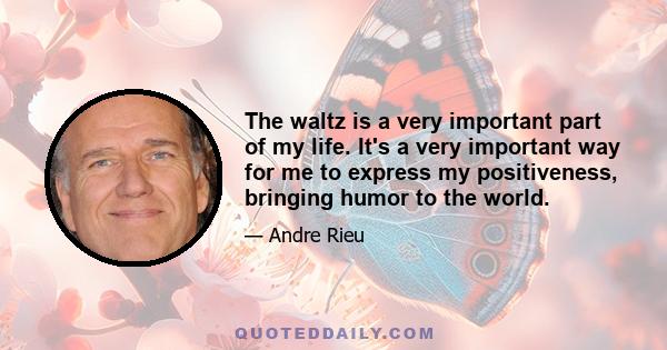 The waltz is a very important part of my life. It's a very important way for me to express my positiveness, bringing humor to the world.