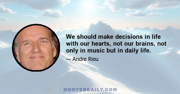 We should make decisions in life with our hearts, not our brains, not only in music but in daily life.