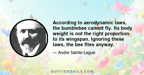 According to aerodynamic laws, the bumblebee cannot fly. Its body weight is not the right proportion to its wingspan. Ignoring these laws, the bee flies anyway.