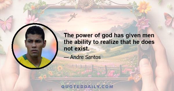 The power of god has given men the ability to realize that he does not exist.