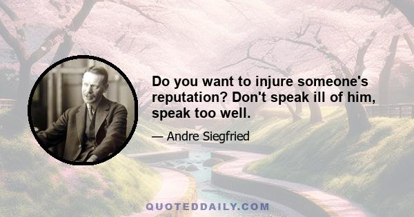 Do you want to injure someone's reputation? Don't speak ill of him, speak too well.