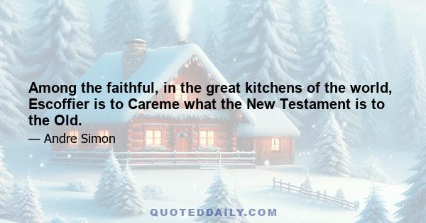 Among the faithful, in the great kitchens of the world, Escoffier is to Careme what the New Testament is to the Old.