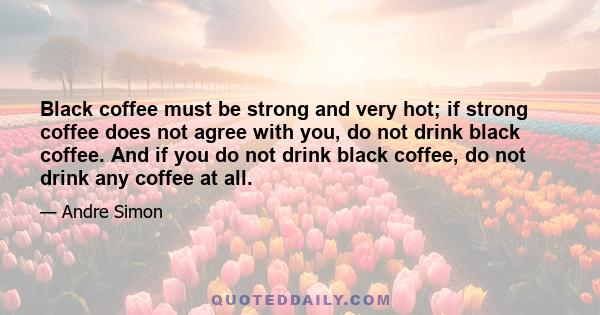 Black coffee must be strong and very hot; if strong coffee does not agree with you, do not drink black coffee. And if you do not drink black coffee, do not drink any coffee at all.