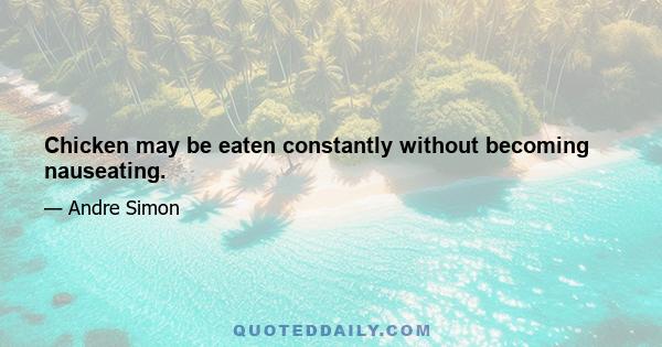 Chicken may be eaten constantly without becoming nauseating.