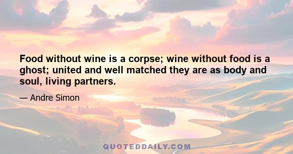 Food without wine is a corpse; wine without food is a ghost; united and well matched they are as body and soul, living partners.