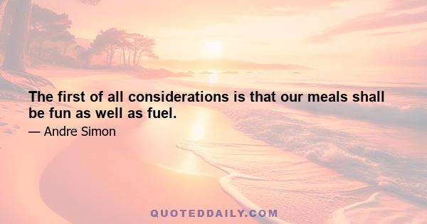 The first of all considerations is that our meals shall be fun as well as fuel.