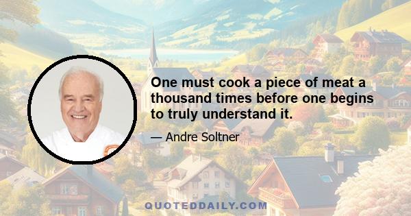 One must cook a piece of meat a thousand times before one begins to truly understand it.