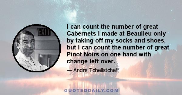 I can count the number of great Cabernets I made at Beaulieu only by taking off my socks and shoes, but I can count the number of great Pinot Noirs on one hand with change left over.