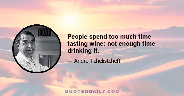 People spend too much time tasting wine; not enough time drinking it.