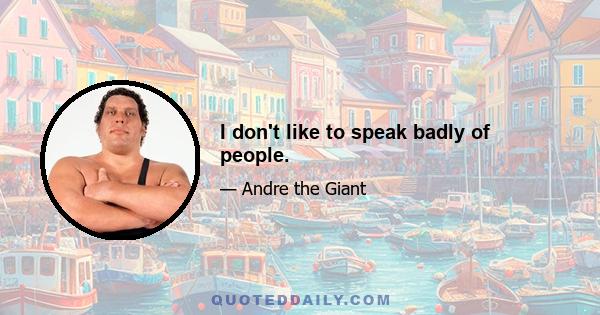 I don't like to speak badly of people.