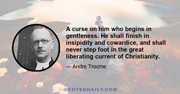 A curse on him who begins in gentleness. He shall finish in insipidity and cowardice, and shall never step foot in the great liberating current of Christianity.