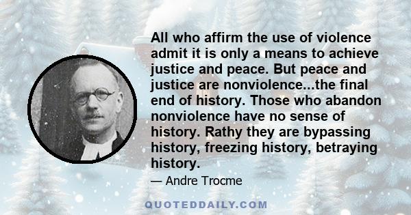 All who affirm the use of violence admit it is only a means to achieve justice and peace. But peace and justice are nonviolence...the final end of history. Those who abandon nonviolence have no sense of history. Rathy