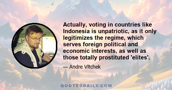 Actually, voting in countries like Indonesia is unpatriotic, as it only legitimizes the regime, which serves foreign political and economic interests, as well as those totally prostituted 'elites'.