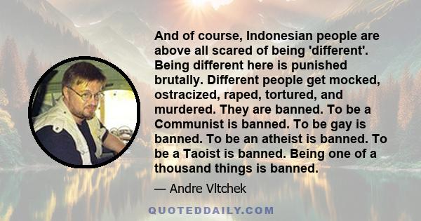 And of course, Indonesian people are above all scared of being 'different'. Being different here is punished brutally. Different people get mocked, ostracized, raped, tortured, and murdered. They are banned. To be a