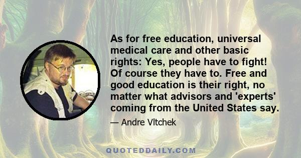 As for free education, universal medical care and other basic rights: Yes, people have to fight! Of course they have to. Free and good education is their right, no matter what advisors and 'experts' coming from the