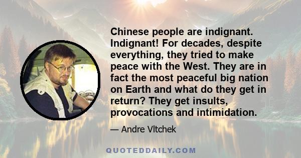 Chinese people are indignant. Indignant! For decades, despite everything, they tried to make peace with the West. They are in fact the most peaceful big nation on Earth and what do they get in return? They get insults,