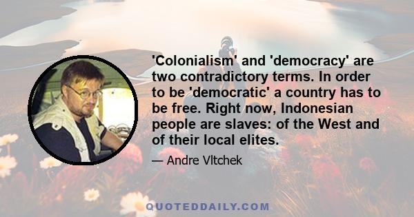 'Colonialism' and 'democracy' are two contradictory terms. In order to be 'democratic' a country has to be free. Right now, Indonesian people are slaves: of the West and of their local elites.