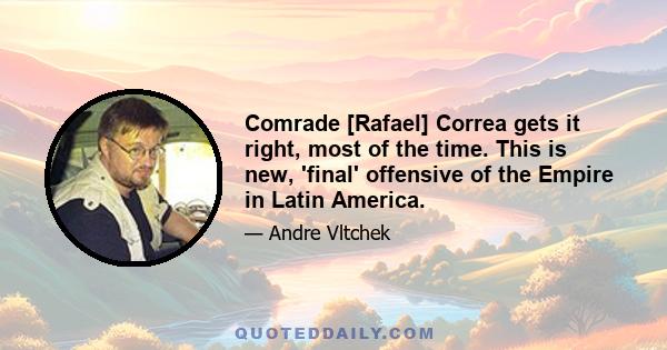 Comrade [Rafael] Correa gets it right, most of the time. This is new, 'final' offensive of the Empire in Latin America.