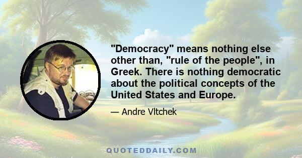 Democracy means nothing else other than, rule of the people, in Greek. There is nothing democratic about the political concepts of the United States and Europe.