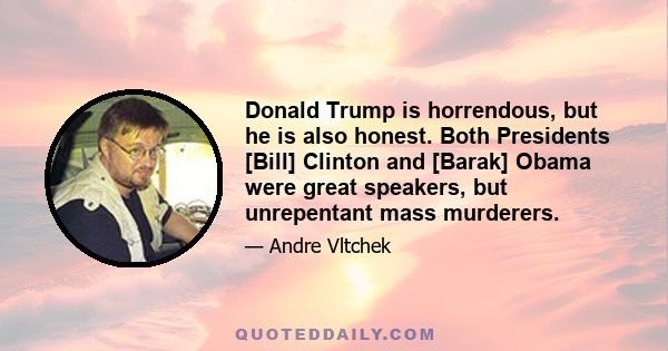 Donald Trump is horrendous, but he is also honest. Both Presidents [Bill] Clinton and [Barak] Obama were great speakers, but unrepentant mass murderers.