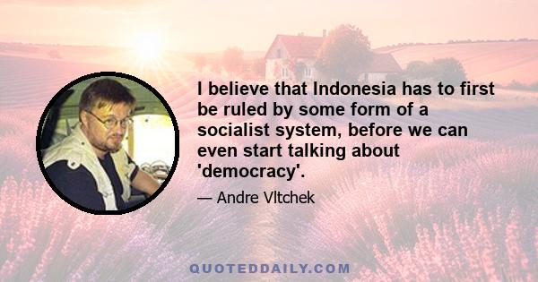 I believe that Indonesia has to first be ruled by some form of a socialist system, before we can even start talking about 'democracy'.