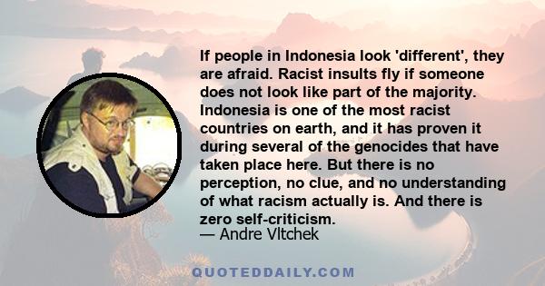 If people in Indonesia look 'different', they are afraid. Racist insults fly if someone does not look like part of the majority. Indonesia is one of the most racist countries on earth, and it has proven it during