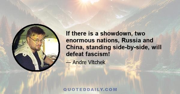 If there is a showdown, two enormous nations, Russia and China, standing side-by-side, will defeat fascism!