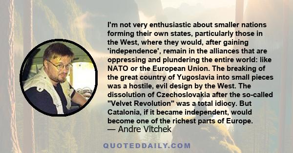 I'm not very enthusiastic about smaller nations forming their own states, particularly those in the West, where they would, after gaining 'independence', remain in the alliances that are oppressing and plundering the