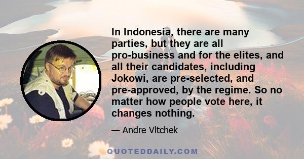 In Indonesia, there are many parties, but they are all pro-business and for the elites, and all their candidates, including Jokowi, are pre-selected, and pre-approved, by the regime. So no matter how people vote here,