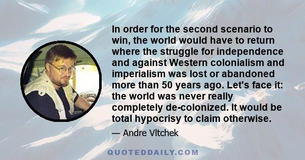 In order for the second scenario to win, the world would have to return where the struggle for independence and against Western colonialism and imperialism was lost or abandoned more than 50 years ago. Let's face it: