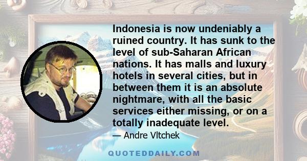 Indonesia is now undeniably a ruined country. It has sunk to the level of sub-Saharan African nations. It has malls and luxury hotels in several cities, but in between them it is an absolute nightmare, with all the