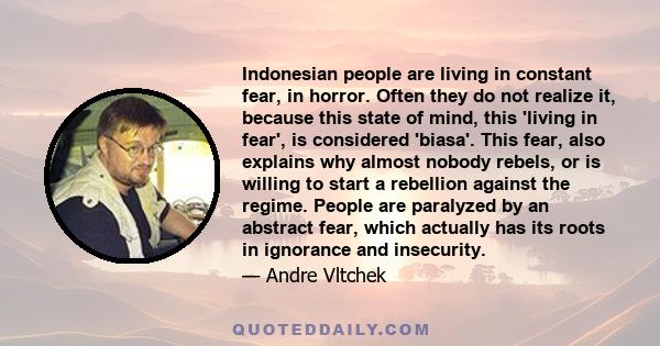 Indonesian people are living in constant fear, in horror. Often they do not realize it, because this state of mind, this 'living in fear', is considered 'biasa'. This fear, also explains why almost nobody rebels, or is