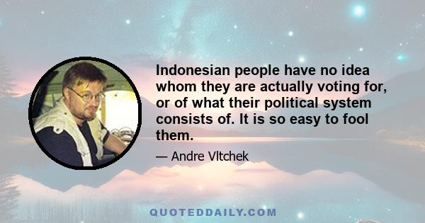 Indonesian people have no idea whom they are actually voting for, or of what their political system consists of. It is so easy to fool them.